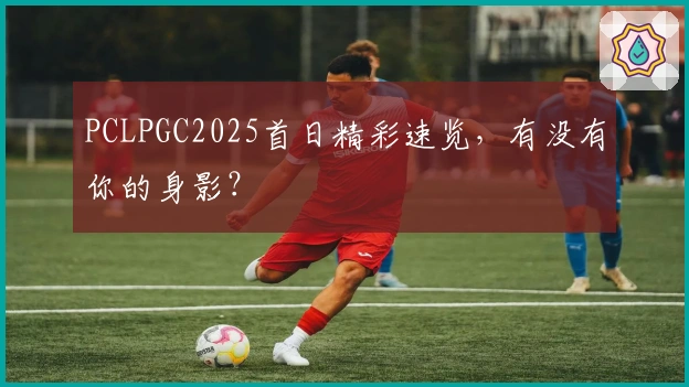 PCLPGC2025首日精彩速览，有没有你的身影？