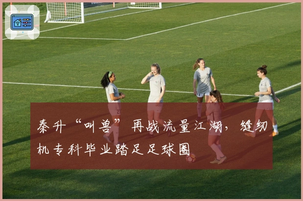 秦升“叫兽”再战流量江湖，缝纫机专科毕业踏足足球圈