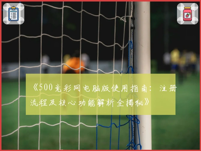 《500竞彩网电脑版使用指南：注册流程及核心功能解析全揭秘》