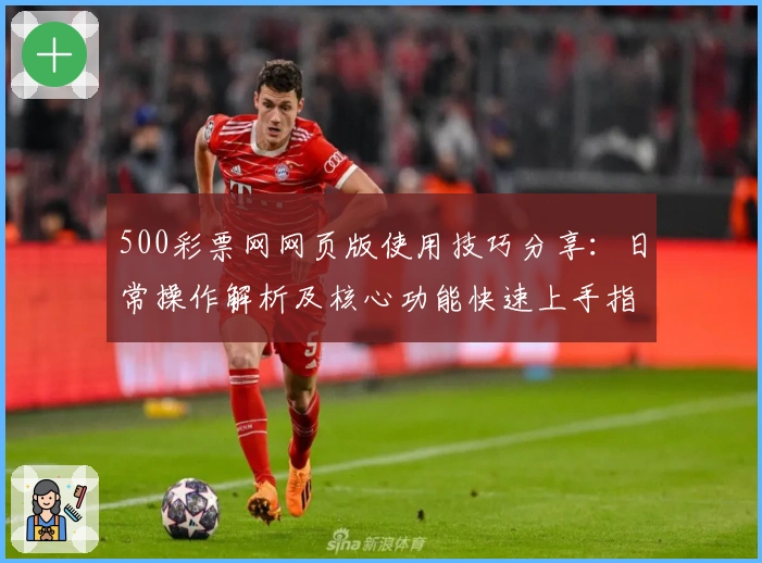 500彩票网网页版使用技巧分享：日常操作解析及核心功能快速上手指南