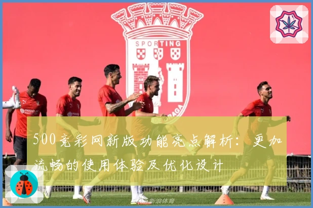 500竞彩网新版功能亮点解析：更加流畅的使用体验及优化设计