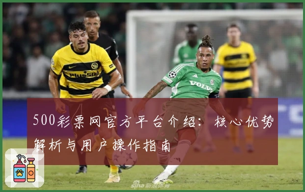 500彩票网官方平台介绍：核心优势解析与用户操作指南