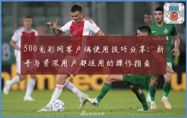 500竞彩网客户端使用技巧分享：新手与资深用户都适用的操作指南
