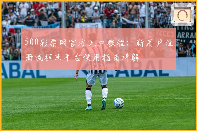 500彩票网官方入口教程：新用户注册流程及平台使用指南详解