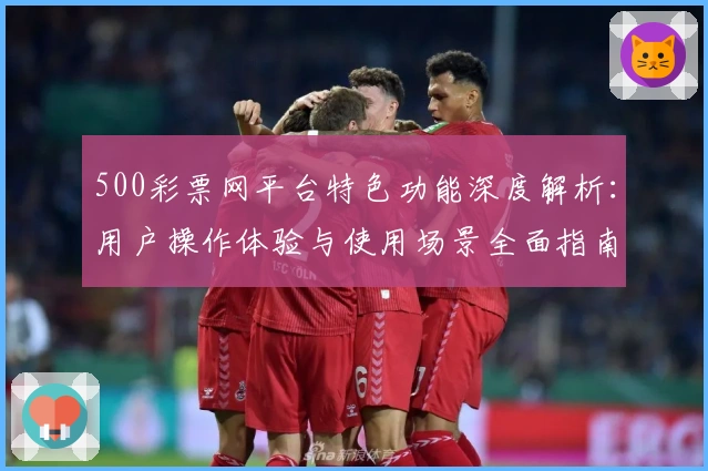 500彩票网平台特色功能深度解析：用户操作体验与使用场景全面指南