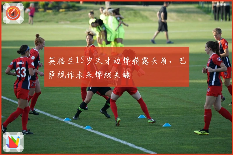 英格兰15岁天才边锋崭露头角，巴萨视作未来锋线关键