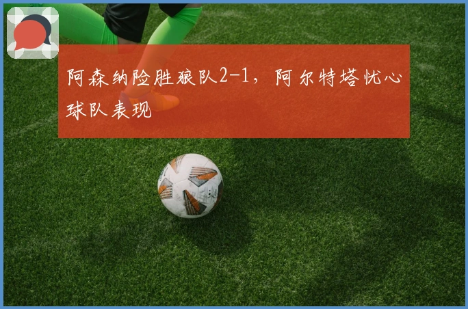 阿森纳险胜狼队2-1，阿尔特塔忧心球队表现