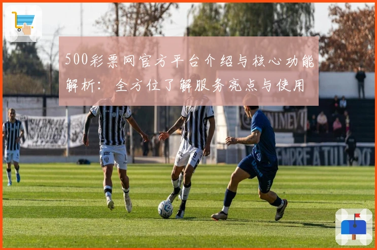 500彩票网官方平台介绍与核心功能解析：全方位了解服务亮点与使用体验